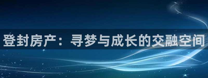 天狮娱乐总部在哪里：登封房产：寻梦与成长的交融空间