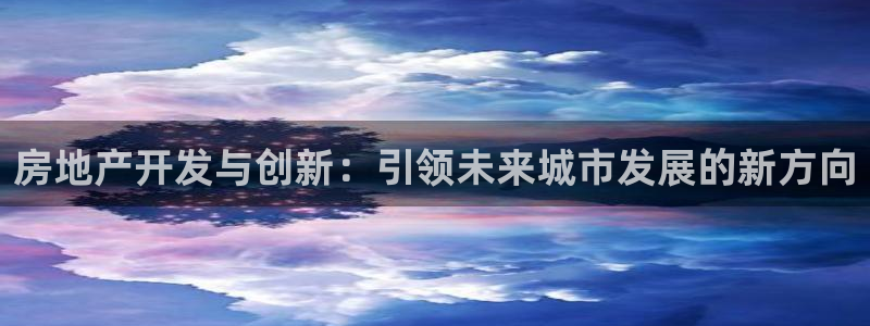 天狮娱乐返点：房地产开发与创新：引领未来城市发展的新方向