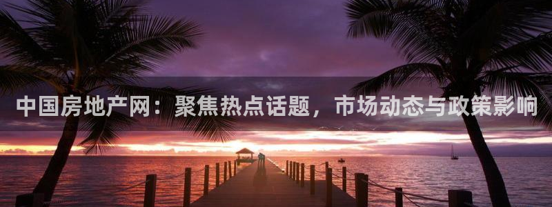 天狮娱乐平台找谁：中国房地产网：聚焦热点话题，市场动态与政策