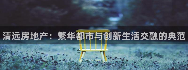 天狮娱乐 招商扣：清远房地产：繁华都市与创新生活交融的典范