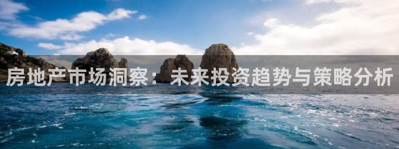 天狮娱乐平台多久：房地产市场洞察：未来投资趋势与策略分析