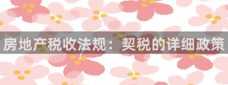 天狮娱乐专线：房地产税收法规：契税的详细政策