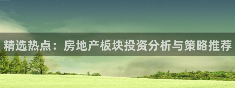 天狮娱乐是黑平台吗：精选热点：房地产板块投资分析与策略推荐