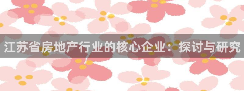 做天狮娱乐代理犯法吗：江苏省房地产行业的核心企业：探讨与研究