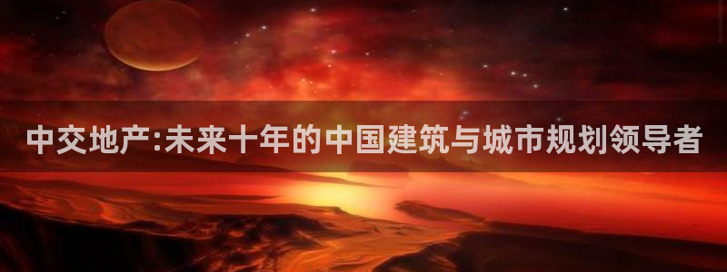 天狮娱乐招j商443593：中交地产:未来十年的中国建筑与城