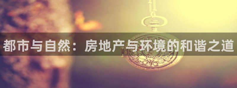 天狮娱乐 b招商67646：都市与自然：房地产与环境的和谐之