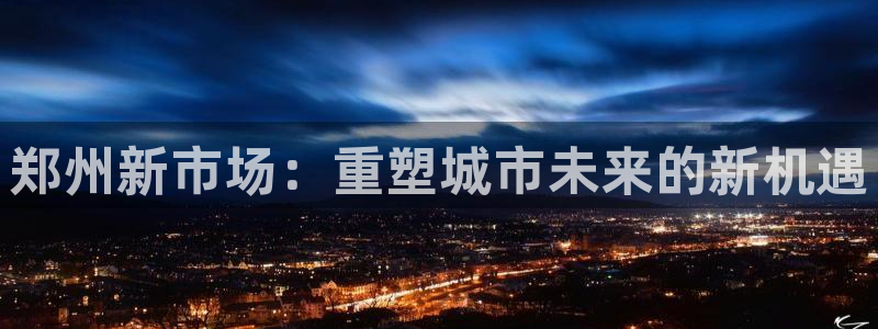 天狮娱乐 官方注册主管：郑州新市场：重塑城市未来的新机遇