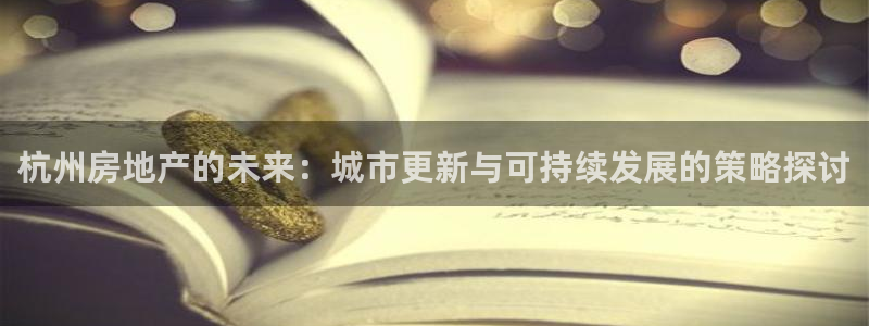 天狮娱乐股东Q 882092：杭州房地产的未来：城市更新与可
