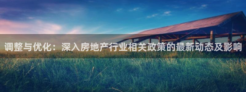 天狮娱乐平台登录：调整与优化：深入房地产行业相关政策的最新动