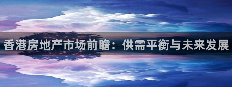 天狮娱乐股东待遇：香港房地产市场前瞻：供需平衡与未来发展