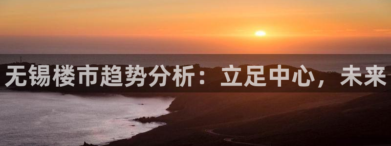 天狮娱乐注册q 0：无锡楼市趋势分析：立足中心，未来