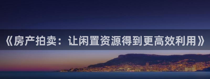天狮娱乐股东57757：《房产拍卖：让闲置资源得到更高效利用