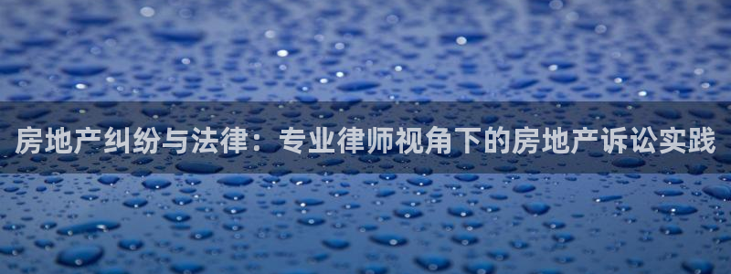 天狮娱乐 a招商98663：房地产纠纷与法律：专业律师视角下