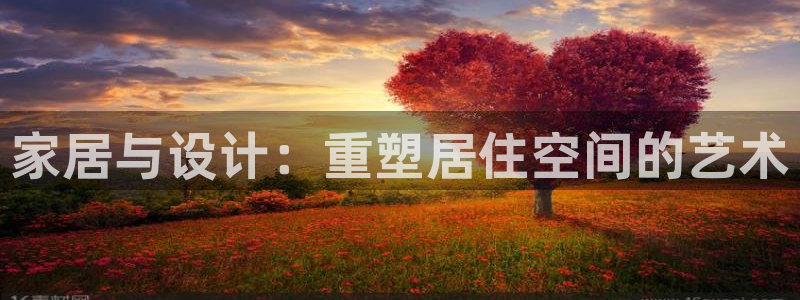 天狮娱乐代理最高多少：家居与设计：重塑居住空间的艺术