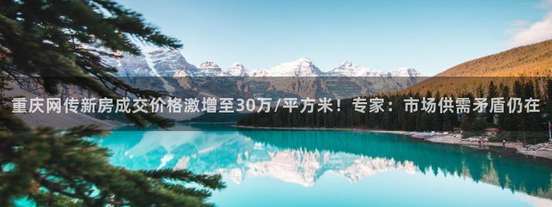 天狮娱乐主管29229：重庆网传新房成交价格激增至30万/平