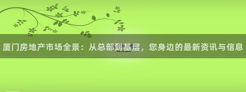 天狮娱乐学：厦门房地产市场全景：从总部到基层，您身边的最新资