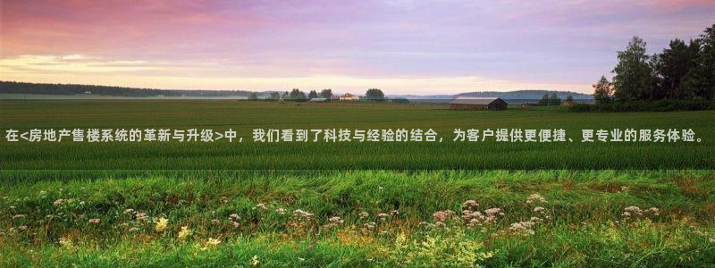 天狮娱乐ios下载：在<房地产售楼系统的革新与升级>中，我们