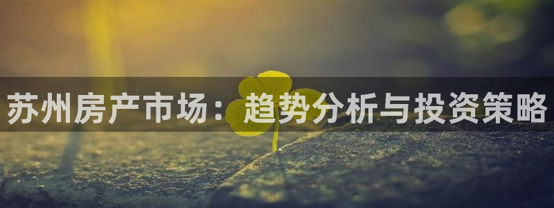 天狮娱乐 c主管57661：苏州房产市场：趋势分析与投资策略