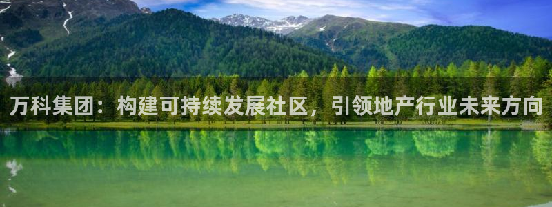天狮娱乐q39096s：万科集团：构建可持续发展社区，引领地