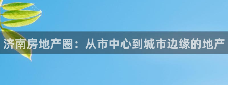 天狮娱乐 b运营61166：济南房地产圈：从市中心到城市边缘