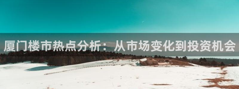 天狮娱乐网站：厦门楼市热点分析：从市场变化到投资机会