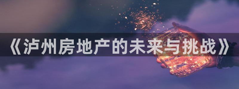 天狮娱乐v1.0.3app下载：《泸州房地产的未来与挑战》