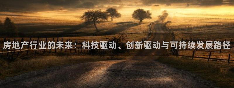 天狮娱乐平台代理：房地产行业的未来：科技驱动、创新驱动与可持