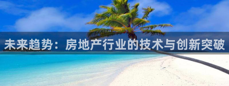 天狮娱乐优惠：未来趋势：房地产行业的技术与创新突破