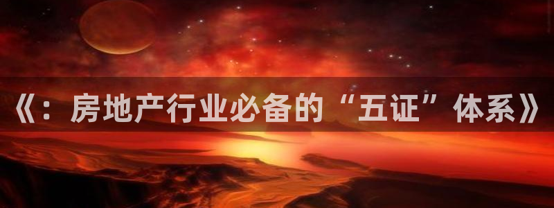 天狮娱乐首页：《：房地产行业必备的“五证”体系》