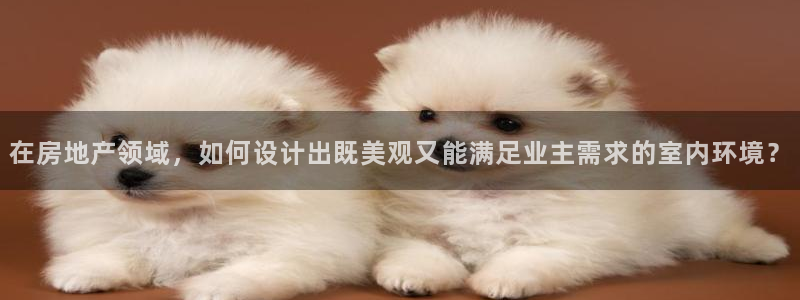 天狮娱乐主管82104：在房地产领域，如何设计出既美观又能满