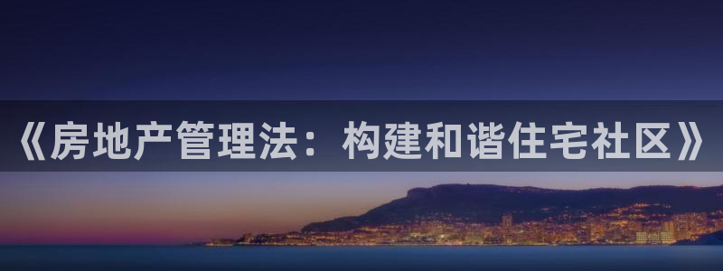 天狮娱乐84374 巅峰h：《房地产管理法：构建和谐住宅社区