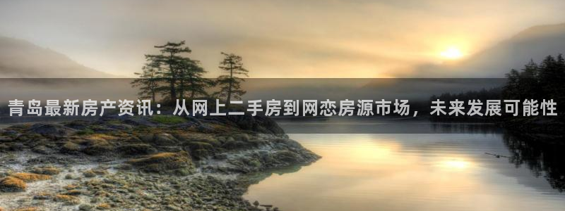 天狮娱乐：青岛最新房产资讯：从网上二手房到网恋房源市场，未来