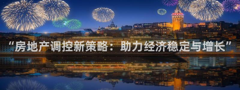 天狮娱乐平台是赌博吗：“房地产调控新策略：助力经济稳定与增长