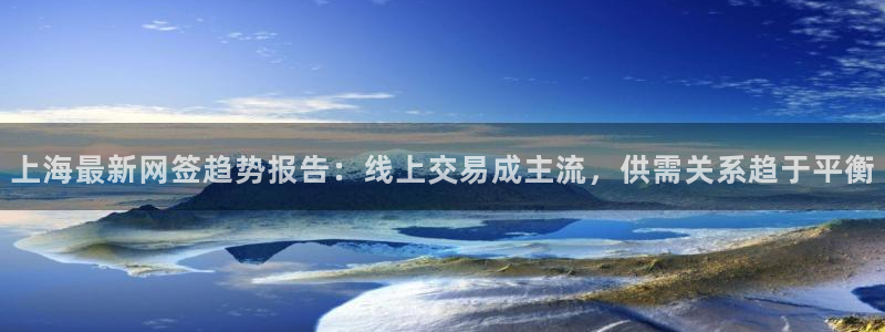 天狮娱乐-欢迎您：上海最新网签趋势报告：线上交易成主流，供需