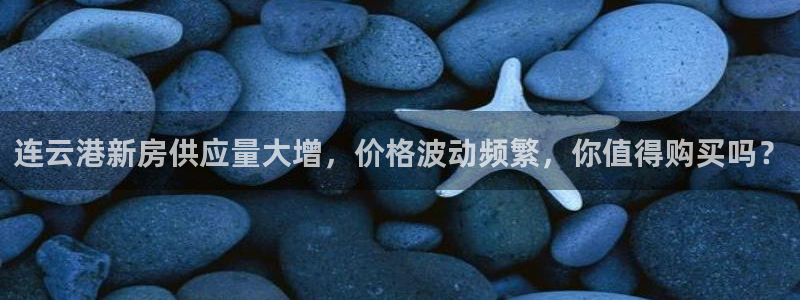 天狮娱乐平台注册官网：连云港新房供应量大增，价格波动频繁，你