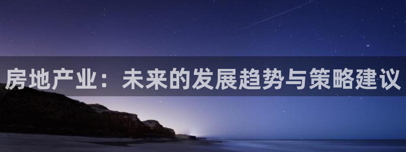 天狮娱乐 主管注册官网：房地产业：未来的发展趋势与策略建议