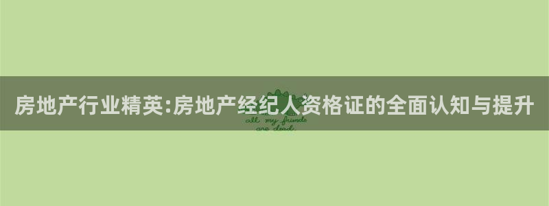 天狮娱乐招代理：房地产行业精英:房地产经纪人资格证的全面认知