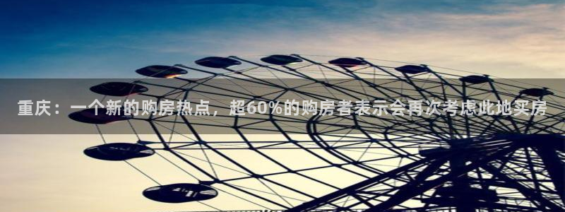 天狮娱乐官网登录地址：重庆：一个新的购房热点，超60%的购房