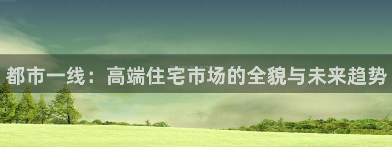 天狮娱乐真的吗：都市一线：高端住宅市场的全貌与未来趋势