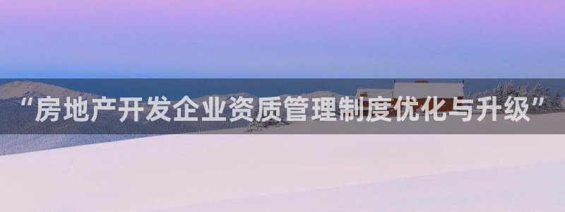 天狮娱乐方：“房地产开发企业资质管理制度优化与升级”