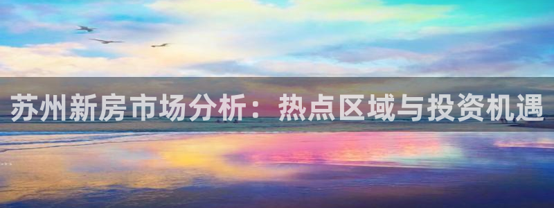 天狮娱乐指尖可：苏州新房市场分析：热点区域与投资机遇