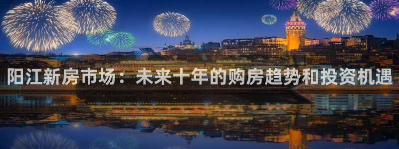 天狮娱乐家：阳江新房市场：未来十年的购房趋势和投资机遇