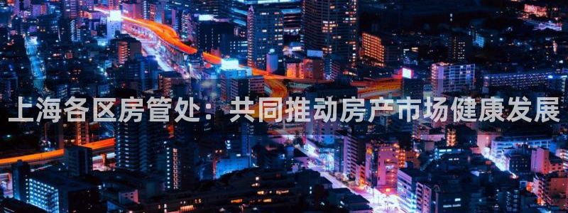 天狮娱乐开户：上海各区房管处：共同推动房产市场健康发展