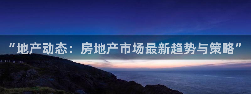 天狮娱乐股东57757：“地产动态：房地产市场最新趋势与策略