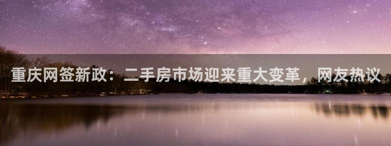 天狮娱乐电脑版：重庆网签新政：二手房市场迎来重大变革，网友热