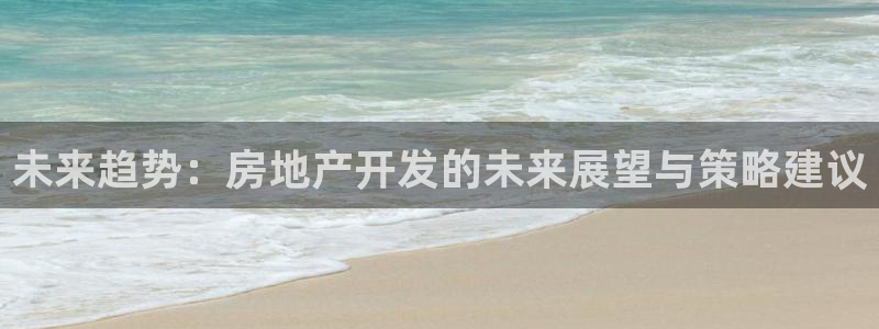 天狮娱乐平台贴吧：未来趋势：房地产开发的未来展望与策略建议