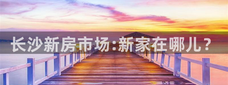 天狮娱乐主管57757：长沙新房市场:新家在哪儿？