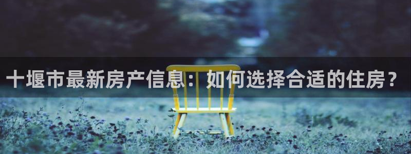 天狮娱乐登录网址：十堰市最新房产信息：如何选择合适的住房？