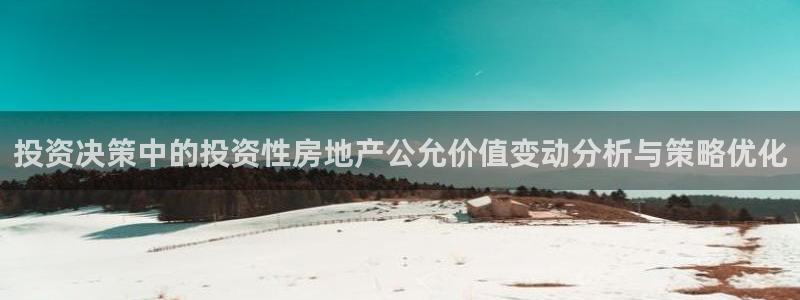 天狮娱乐指尖下：投资决策中的投资性房地产公允价值变动分析与策