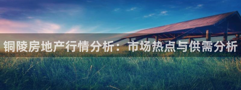 天狮娱乐指尖下载手机版：铜陵房地产行情分析：市场热点与供需分